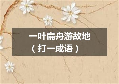 一叶扁舟游故地（打一成语）