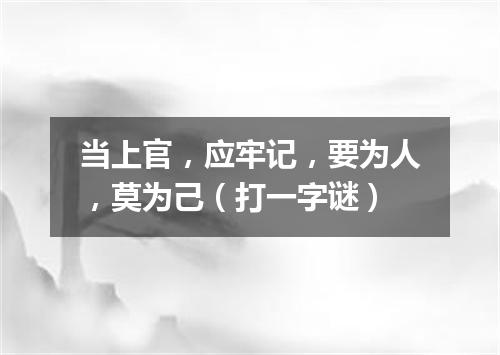 当上官，应牢记，要为人，莫为己（打一字谜）