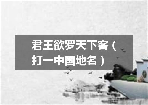 君王欲罗天下客（打一中国地名）
