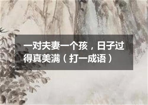 一对夫妻一个孩，日子过得真美满（打一成语）