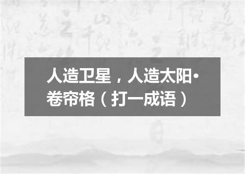 人造卫星，人造太阳·卷帘格（打一成语）