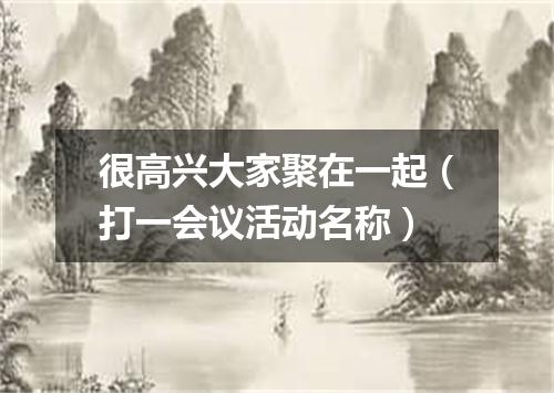 很高兴大家聚在一起（打一会议活动名称）