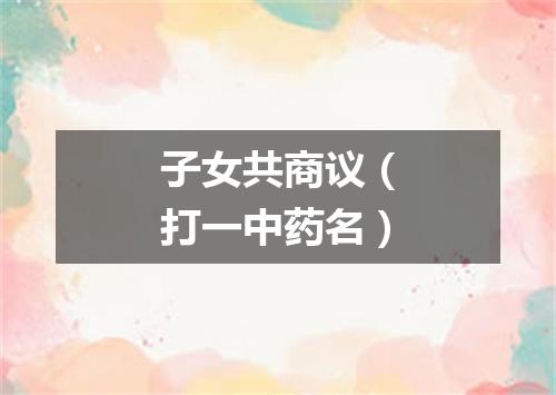 子女共商议（打一中药名）