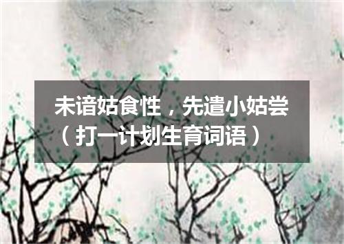 未谙姑食性，先遣小姑尝（打一计划生育词语）