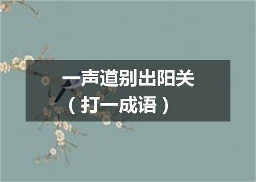 一声道别出阳关（打一成语）
