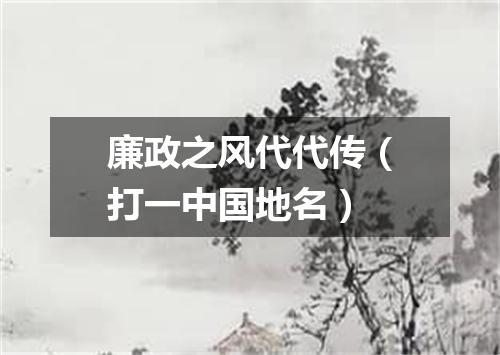 廉政之风代代传（打一中国地名）