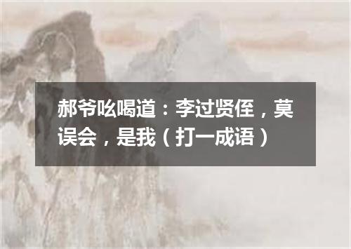 郝爷吆喝道：李过贤侄，莫误会，是我（打一成语）