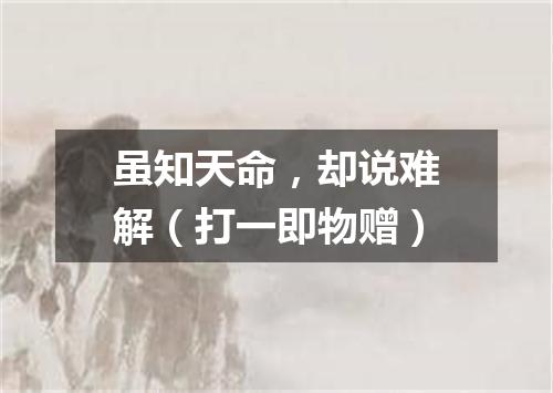 虽知天命，却说难解（打一即物赠）