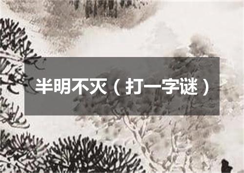 半明不灭（打一字谜）