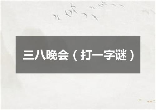 三八晚会（打一字谜）