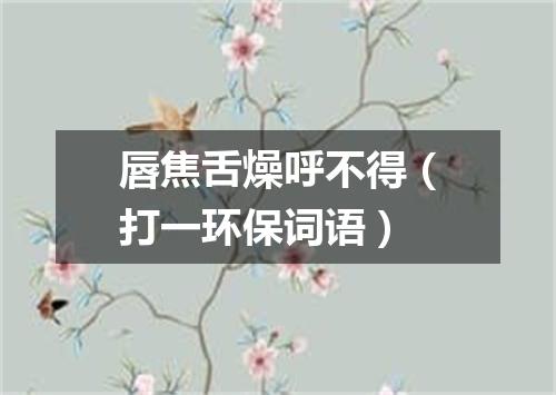 唇焦舌燥呼不得（打一环保词语）