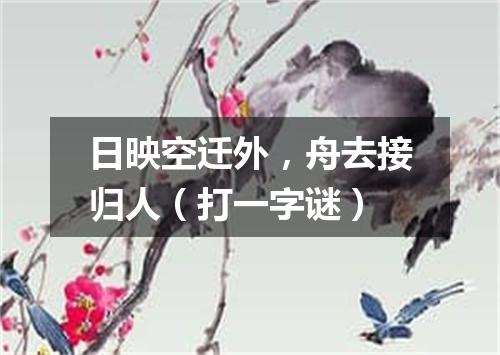 日映空迁外，舟去接归人（打一字谜）