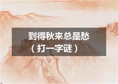 到得秋来总是愁（打一字谜）