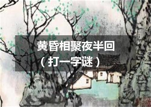黄昏相聚夜半回（打一字谜）