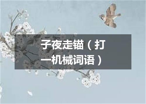 子夜走锚（打一机械词语）