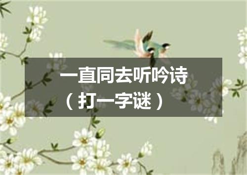 一直同去听吟诗（打一字谜）