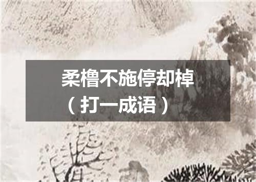 柔橹不施停却棹（打一成语）