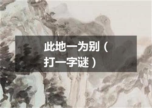 此地一为别（打一字谜）