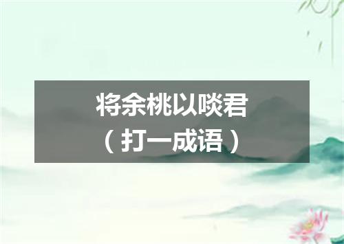 将余桃以啖君（打一成语）