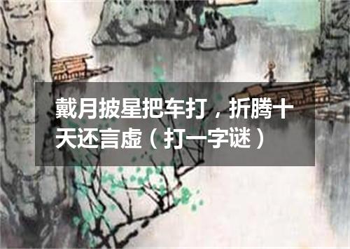 戴月披星把车打，折腾十天还言虚（打一字谜）