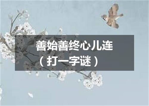 善始善终心儿连（打一字谜）
