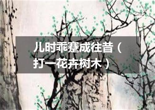 儿时乖蹇成往昔（打一花卉树木）