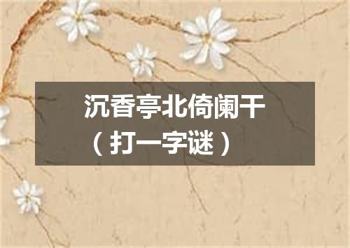 沉香亭北倚阑干（打一字谜）