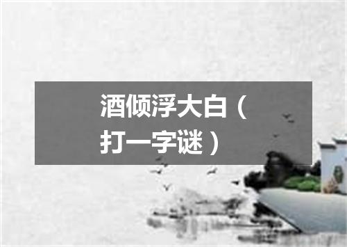 酒倾浮大白（打一字谜）