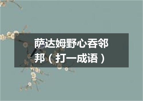 萨达姆野心吞邻邦（打一成语）