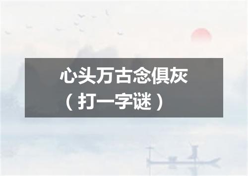 心头万古念俱灰（打一字谜）