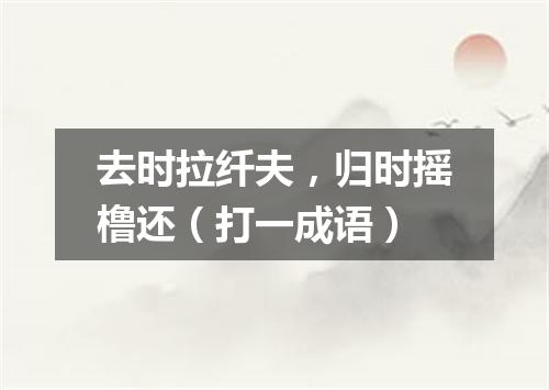 去时拉纤夫，归时摇橹还（打一成语）