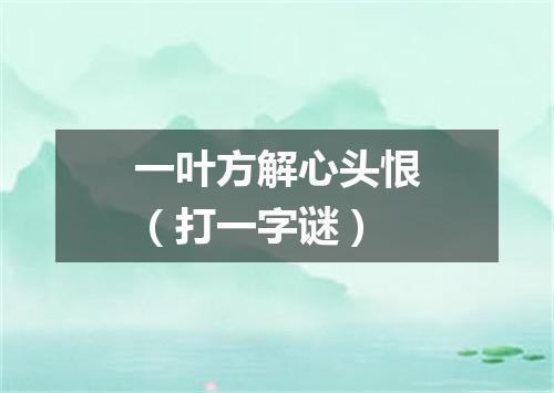 一叶方解心头恨（打一字谜）