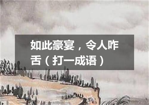如此豪宴，令人咋舌（打一成语）