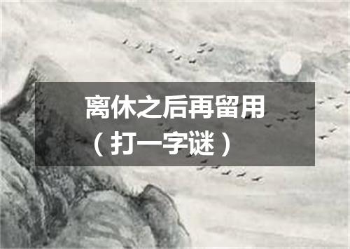 离休之后再留用（打一字谜）