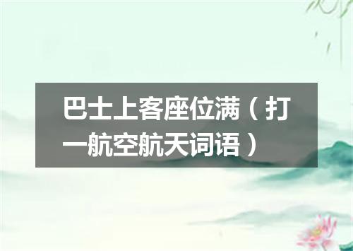 巴士上客座位满（打一航空航天词语）