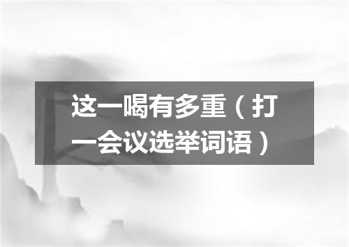 这一喝有多重（打一会议选举词语）