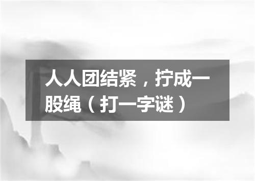 人人团结紧，拧成一股绳（打一字谜）