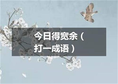 今日得宽余（打一成语）