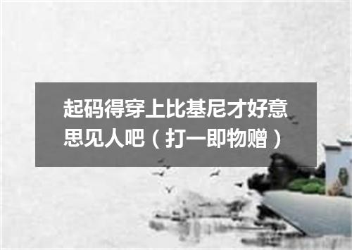 起码得穿上比基尼才好意思见人吧（打一即物赠）