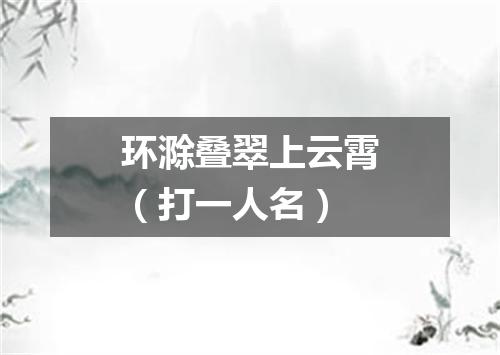 环滁叠翠上云霄（打一人名）