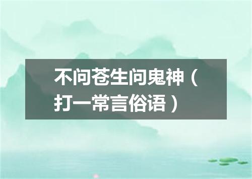 不问苍生问鬼神（打一常言俗语）