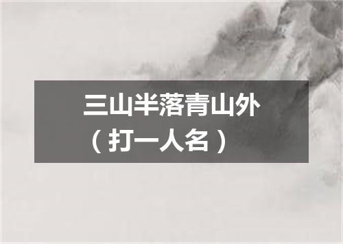 三山半落青山外（打一人名）