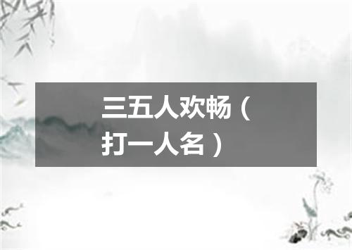 三五人欢畅（打一人名）