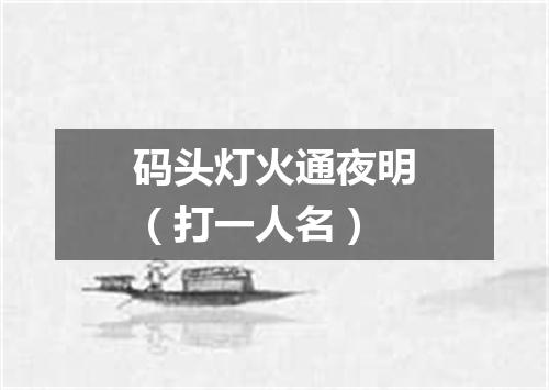 码头灯火通夜明（打一人名）