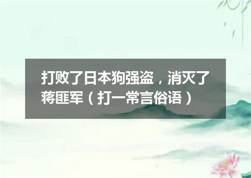 打败了日本狗强盗，消灭了蒋匪军（打一常言俗语）