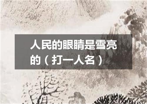 人民的眼睛是雪亮的（打一人名）