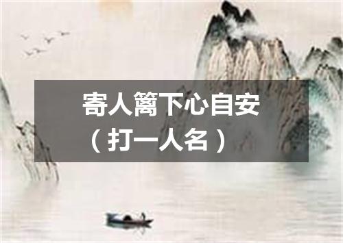 寄人篱下心自安（打一人名）