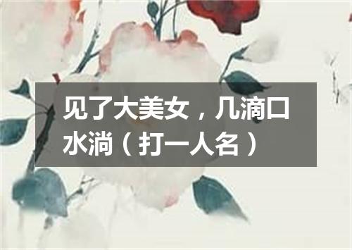 见了大美女，几滴口水淌（打一人名）