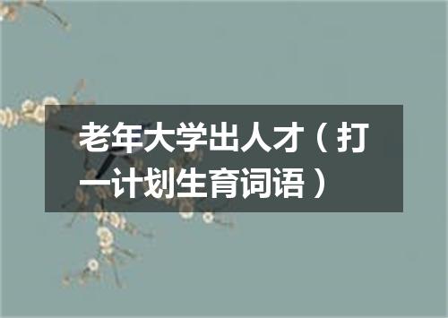 老年大学出人才（打一计划生育词语）
