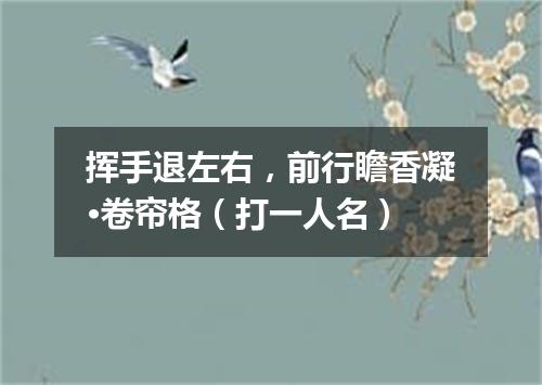 挥手退左右，前行瞻香凝·卷帘格（打一人名）